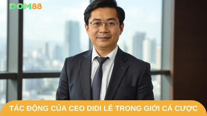 Tầm ảnh hưởng của CEO DIDI LÊ trong ngành công nghiệp cá cược